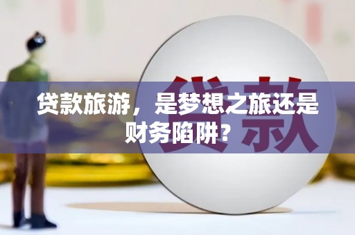 雁江贷款旅游，是梦想之旅还是财务陷阱？