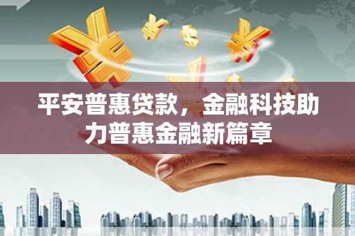 雁江平安普惠贷款，金融科技助力普惠金融新篇章