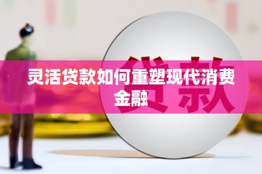 雁江灵活贷款如何重塑现代消费金融