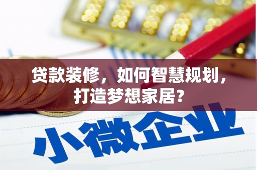 雁江贷款装修，如何智慧规划，打造梦想家居？