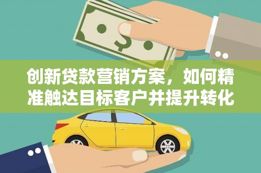 雁江创新贷款营销方案，如何精准触达目标客户并提升转化率