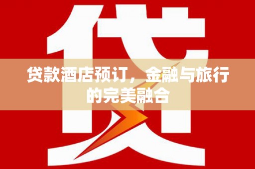 雁江贷款酒店预订，金融与旅行的完美融合