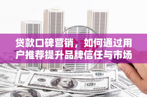 雁江贷款口碑营销，如何通过用户推荐提升品牌信任与市场份额