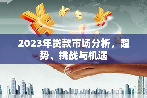 雁江2023年贷款市场分析，趋势、挑战与机遇