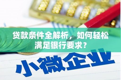 雁江贷款条件全解析，如何轻松满足银行要求？