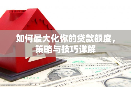 雁江如何最大化你的贷款额度，策略与技巧详解