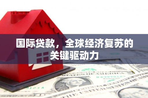 雁江国际贷款，全球经济复苏的关键驱动力