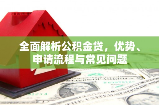 雁江全面解析公积金贷，优势、申请流程与常见问题