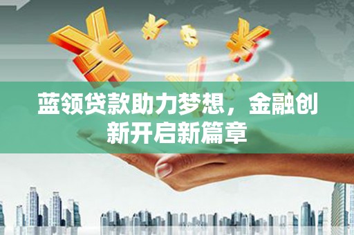 雁江蓝领贷款助力梦想，金融创新开启新篇章