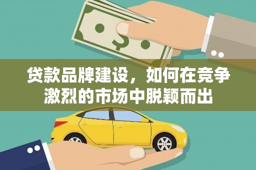 雁江贷款品牌建设，如何在竞争激烈的市场中脱颖而出
