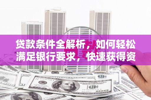 雁江贷款条件全解析，如何轻松满足银行要求，快速获得资金支持