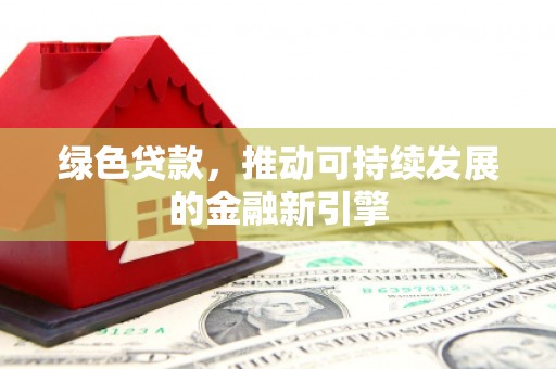 雁江绿色贷款，推动可持续发展的金融新引擎