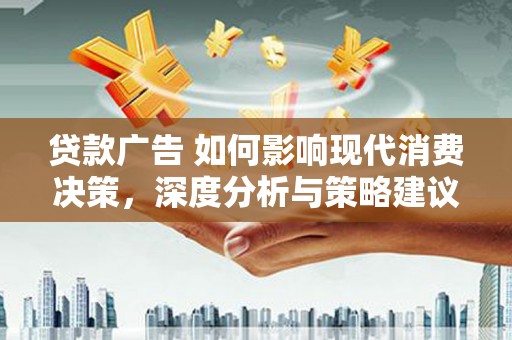 雁江贷款广告 如何影响现代消费决策，深度分析与策略建议