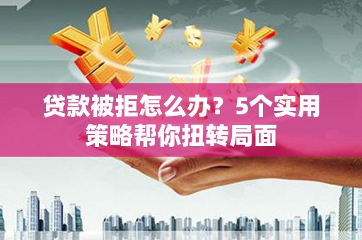 雁江贷款被拒怎么办？5个实用策略帮你扭转局面