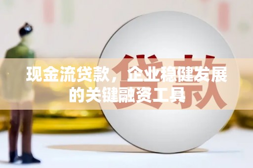 雁江现金流贷款，企业稳健发展的关键融资工具