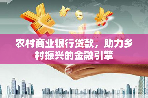 雁江农村商业银行贷款，助力乡村振兴的金融引擎