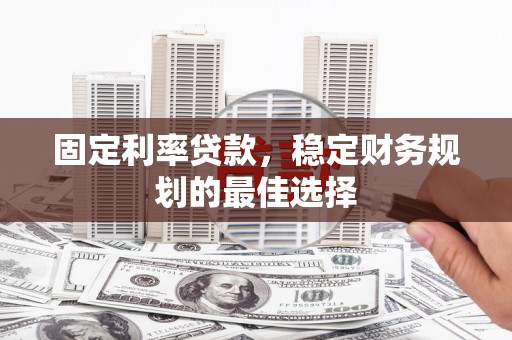 雁江固定利率贷款，稳定财务规划的最佳选择
