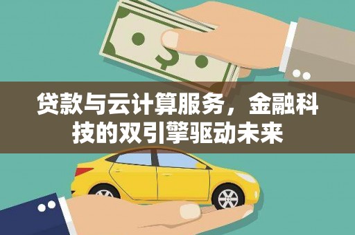 雁江贷款与云计算服务，金融科技的双引擎驱动未来