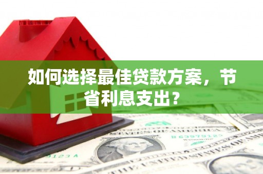 雁江如何选择最佳贷款方案，节省利息支出？