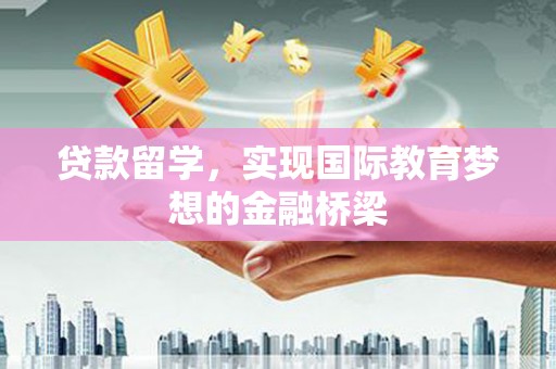 雁江贷款留学，实现国际教育梦想的金融桥梁