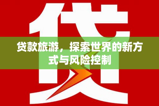 雁江贷款旅游，探索世界的新方式与风险控制