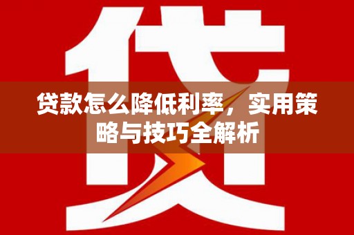 雁江贷款怎么降低利率，实用策略与技巧全解析