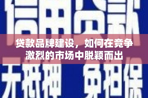 雁江贷款品牌建设，如何在竞争激烈的市场中脱颖而出