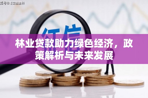 雁江林业贷款助力绿色经济，政策解析与未来发展