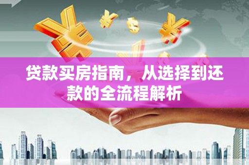 雁江贷款买房指南，从选择到还款的全流程解析