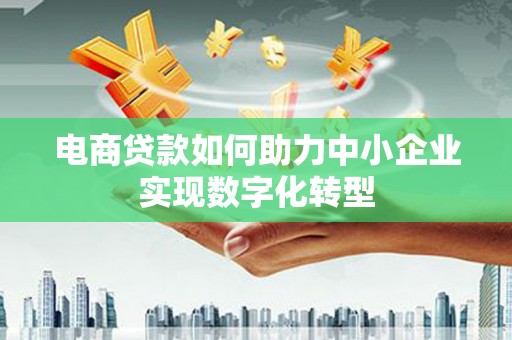 雁江电商贷款如何助力中小企业实现数字化转型