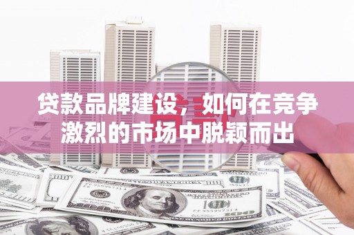 雁江贷款品牌建设，如何在竞争激烈的市场中脱颖而出