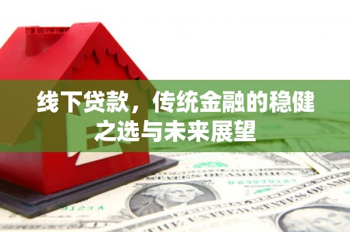雁江线下贷款，传统金融的稳健之选与未来展望