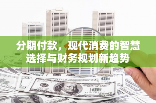 雁江分期付款，现代消费的智慧选择与财务规划新趋势