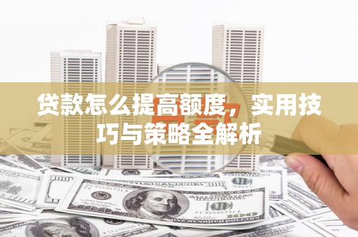 雁江贷款怎么提高额度，实用技巧与策略全解析