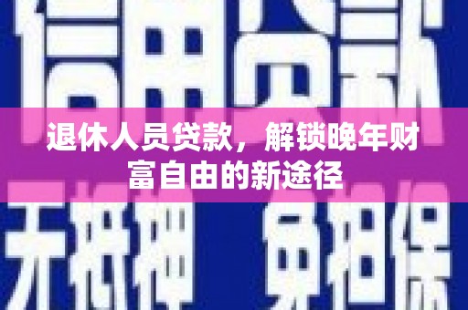 雁江退休人员贷款，解锁晚年财富自由的新途径