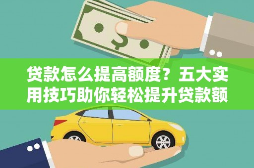 雁江贷款怎么提高额度？五大实用技巧助你轻松提升贷款额度