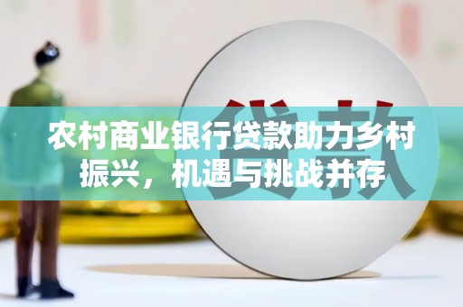 雁江农村商业银行贷款助力乡村振兴，机遇与挑战并存