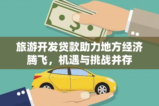 雁江旅游开发贷款助力地方经济腾飞，机遇与挑战并存
