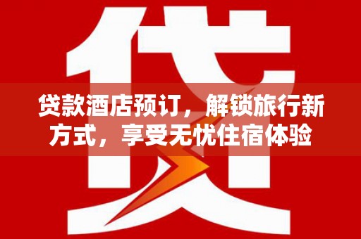 雁江贷款酒店预订，解锁旅行新方式，享受无忧住宿体验
