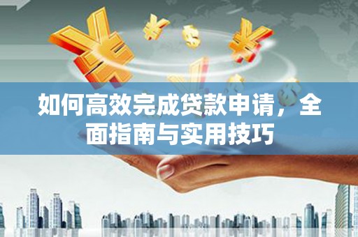 雁江如何高效完成贷款申请，全面指南与实用技巧