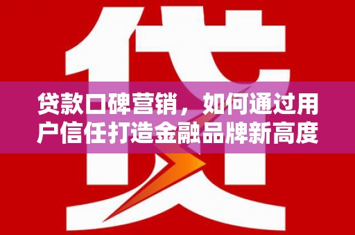 雁江贷款口碑营销，如何通过用户信任打造金融品牌新高度