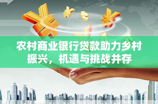 雁江农村商业银行贷款助力乡村振兴，机遇与挑战并存