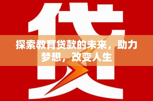 雁江探索教育贷款的未来，助力梦想，改变人生