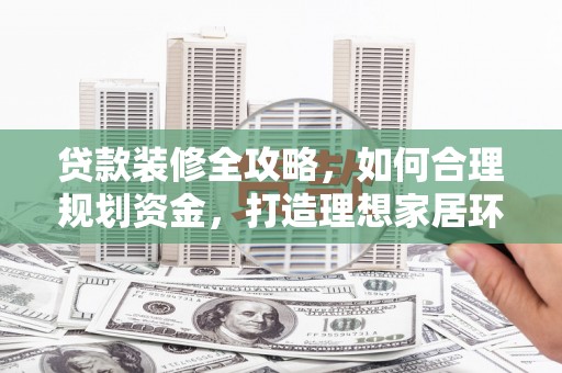雁江贷款装修全攻略，如何合理规划资金，打造理想家居环境