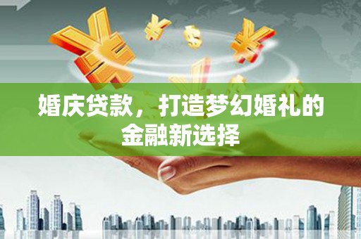 雁江婚庆贷款，打造梦幻婚礼的金融新选择
