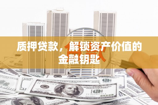 雁江质押贷款，解锁资产价值的金融钥匙