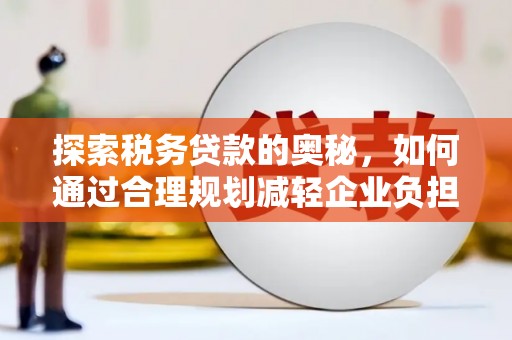 雁江探索税务贷款的奥秘，如何通过合理规划减轻企业负担