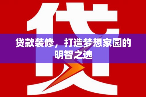 雁江贷款装修，打造梦想家园的明智之选