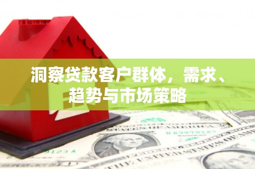 雁江洞察贷款客户群体，需求、趋势与市场策略