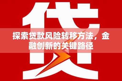 雁江探索贷款风险转移方法，金融创新的关键路径
